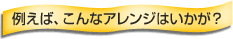 例えば、こんなアレンジはいかが？